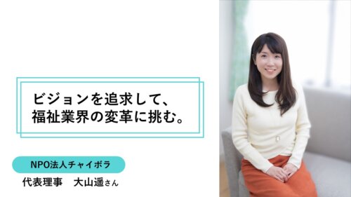 ビジョンを追求して、福祉業界の変革に挑む。～NPO法人チャイボラ 大山遥～